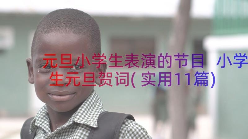 元旦小学生表演的节目 小学生元旦贺词(实用11篇)