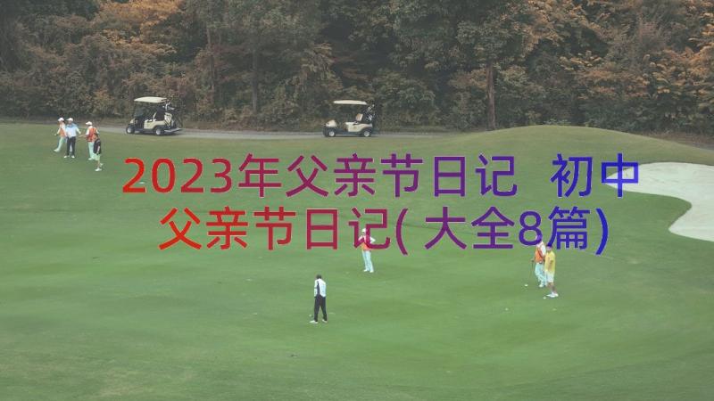 2023年父亲节日记 初中父亲节日记(大全8篇)