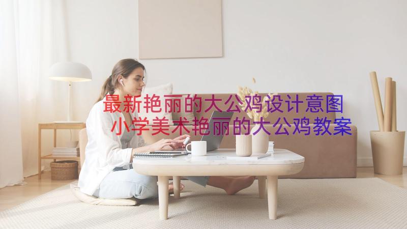 最新艳丽的大公鸡设计意图 小学美术艳丽的大公鸡教案(优质5篇)