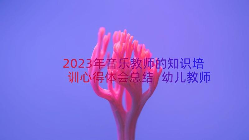 2023年音乐教师的知识培训心得体会总结 幼儿教师音乐培训心得体会(汇总20篇)