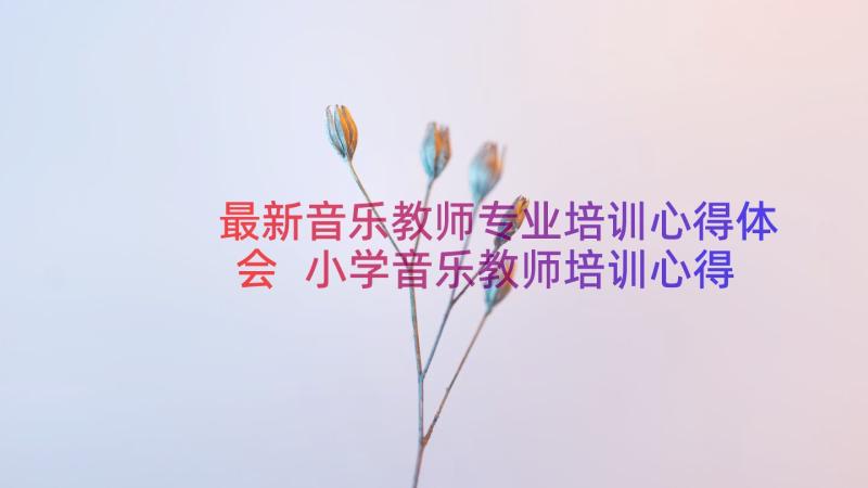 最新音乐教师专业培训心得体会 小学音乐教师培训心得体会(通用14篇)