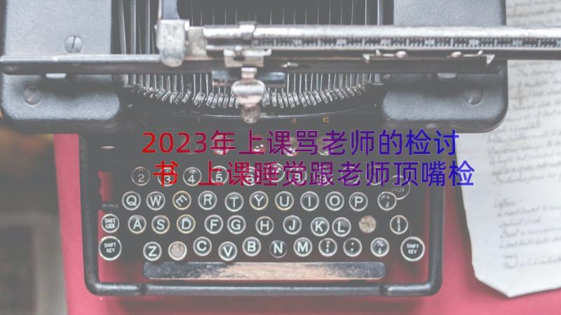 2023年上课骂老师的检讨书 上课睡觉跟老师顶嘴检讨书(汇总11篇)