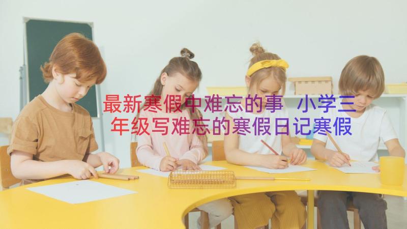 最新寒假中难忘的事 小学三年级写难忘的寒假日记寒假中的乐(通用8篇)