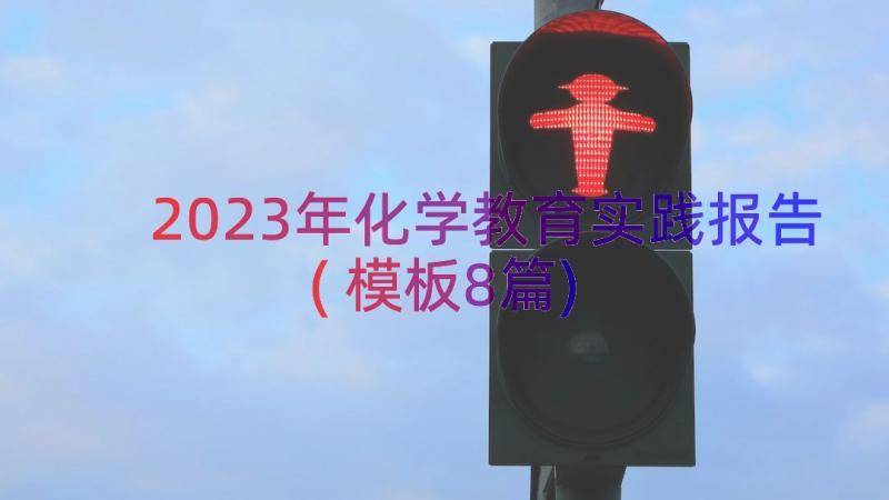 2023年化学教育实践报告(模板8篇)