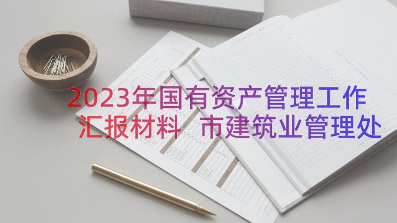 2023年国有资产管理工作汇报材料 市建筑业管理处述职述廉报告(优质7篇)