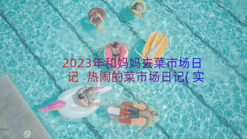 2023年和妈妈去菜市场日记 热闹的菜市场日记(实用8篇)