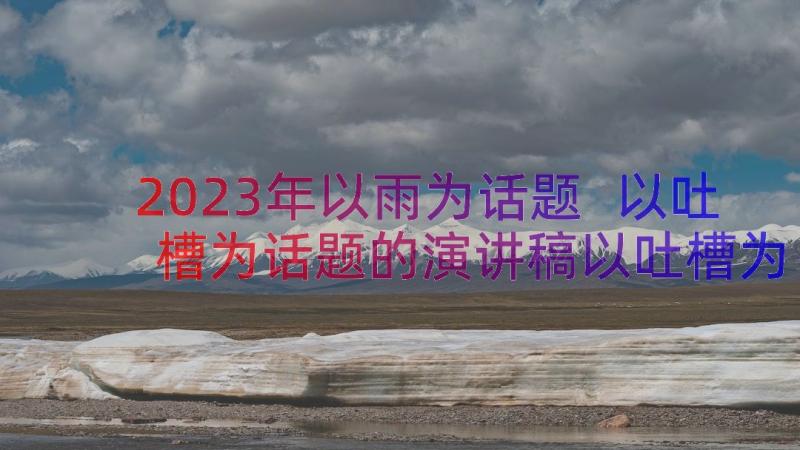 2023年以雨为话题 以吐槽为话题的演讲稿以吐槽为话题的随笔(汇总14篇)