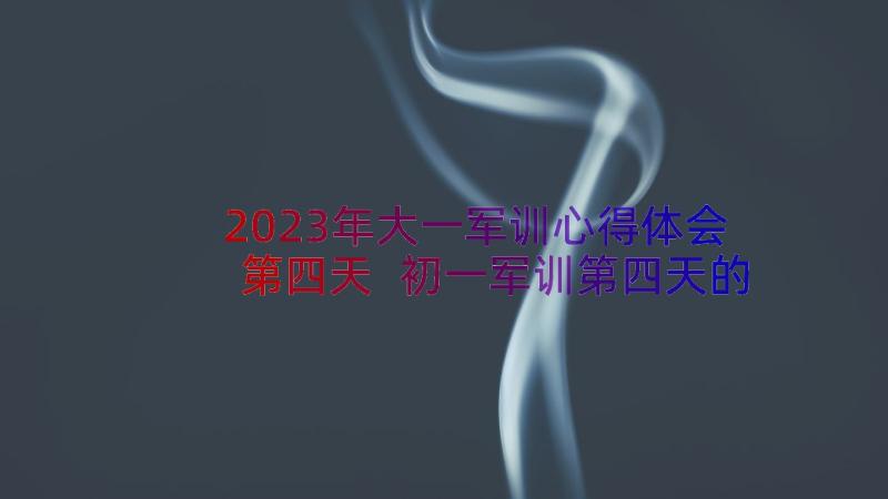 2023年大一军训心得体会第四天 初一军训第四天的心得体会(大全10篇)