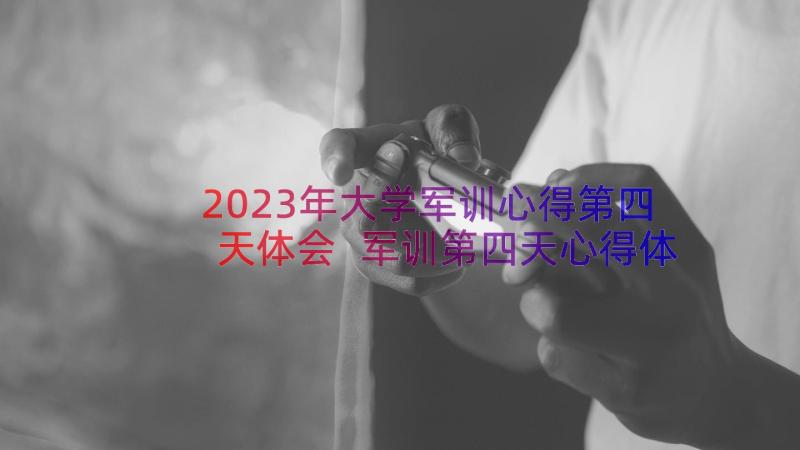 2023年大学军训心得第四天体会 军训第四天心得体会(通用8篇)