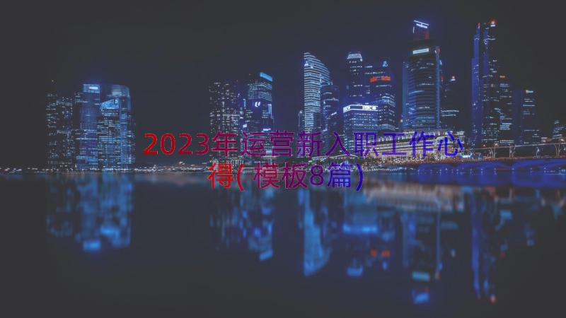 2023年运营新入职工作心得(模板8篇)