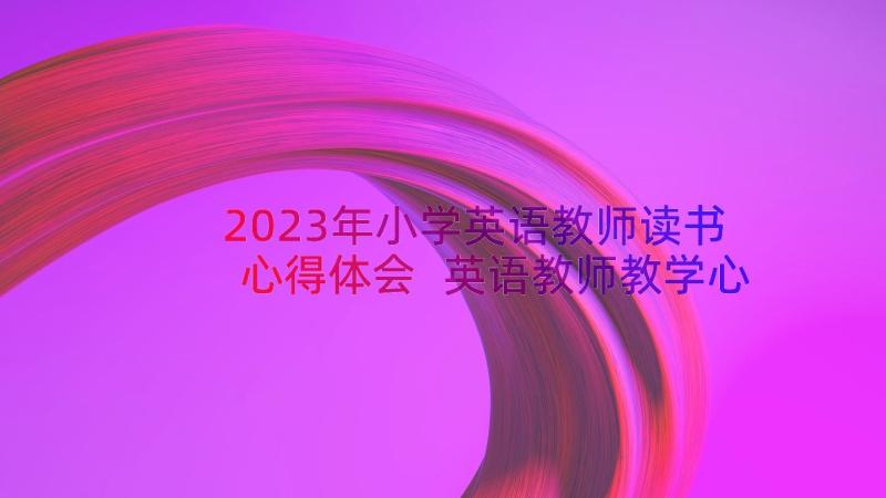 2023年小学英语教师读书心得体会 英语教师教学心得体会(汇总13篇)