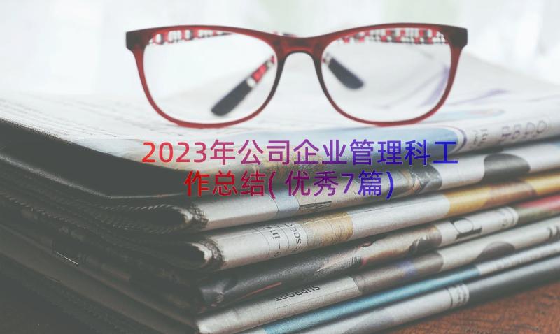 2023年公司企业管理科工作总结(优秀7篇)