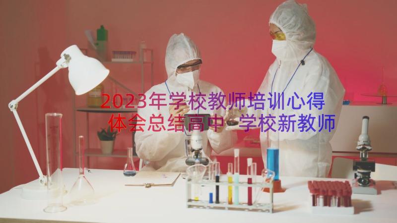 2023年学校教师培训心得体会总结高中 学校新教师培训心得体会(优秀11篇)