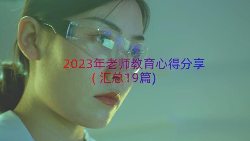 2023年老师教育心得分享(汇总19篇)