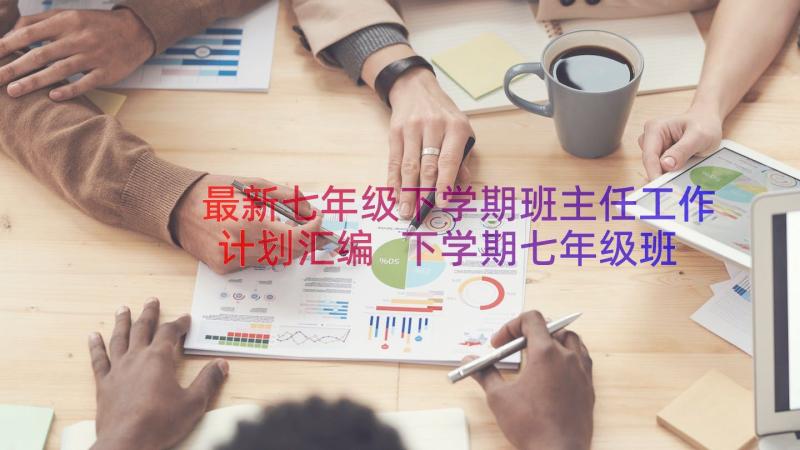 最新七年级下学期班主任工作计划汇编 下学期七年级班主任工作计划(汇总12篇)