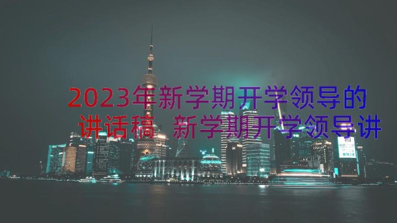 2023年新学期开学领导的讲话稿 新学期开学领导讲话稿(大全17篇)