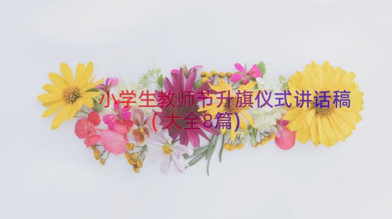 小学生教师节升旗仪式讲话稿(大全8篇)