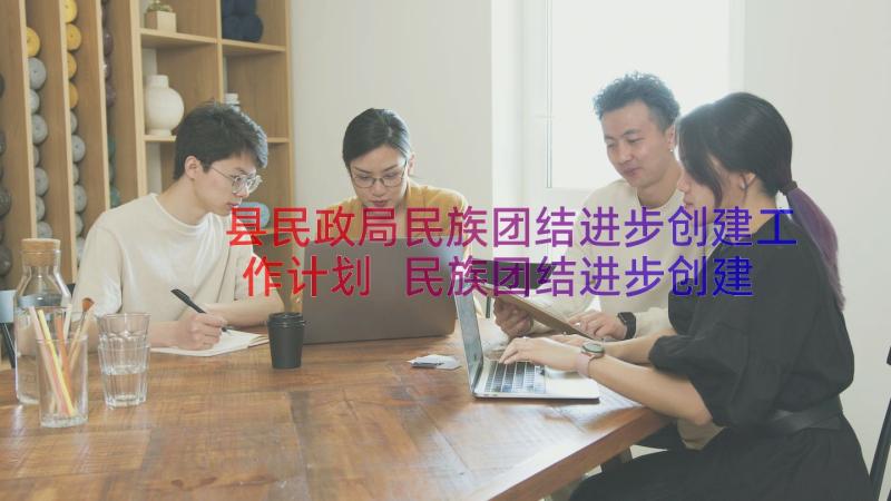 县民政局民族团结进步创建工作计划 民族团结进步创建工作计划集合(实用8篇)