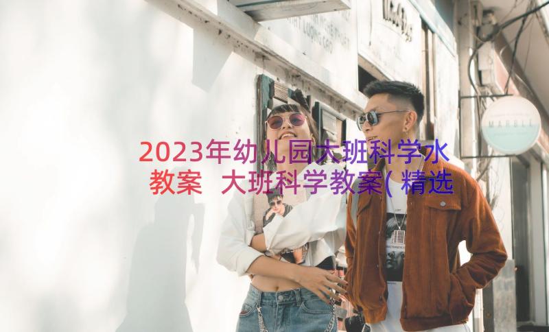 2023年幼儿园大班科学水教案 大班科学教案(精选18篇)