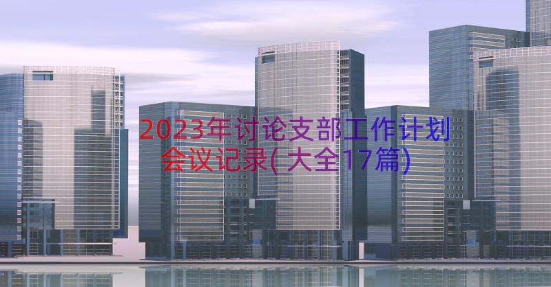 2023年讨论支部工作计划会议记录(大全17篇)