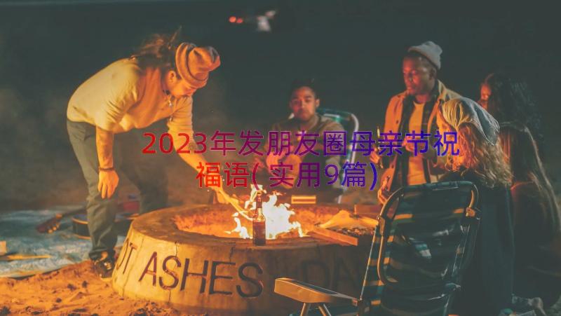 2023年发朋友圈母亲节祝福语(实用9篇)