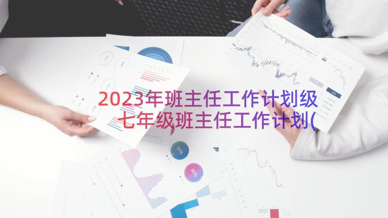 2023年班主任工作计划级 七年级班主任工作计划(优质12篇)