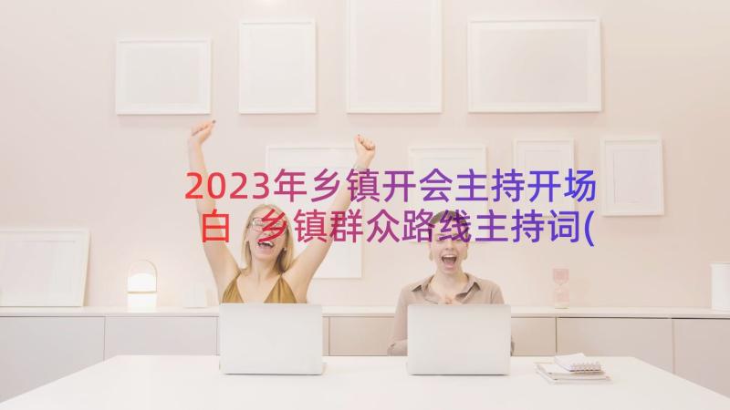 2023年乡镇开会主持开场白 乡镇群众路线主持词(优秀8篇)