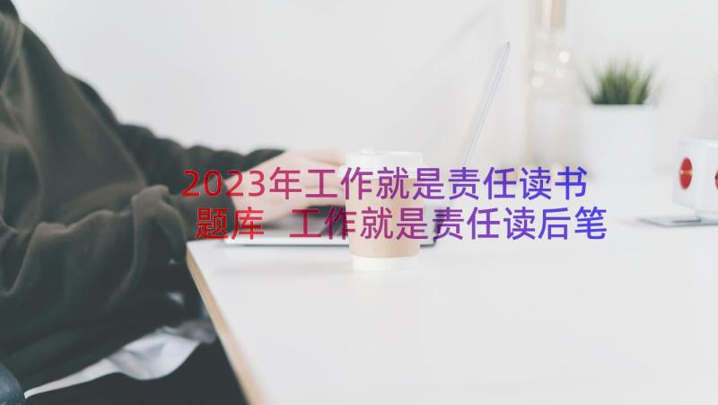 2023年工作就是责任读书题库 工作就是责任读后笔记(实用5篇)