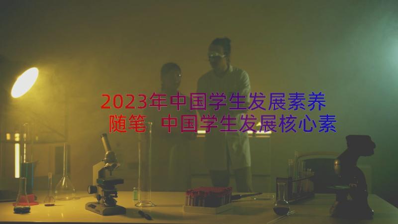 2023年中国学生发展素养随笔 中国学生发展核心素养心得体会(汇总8篇)