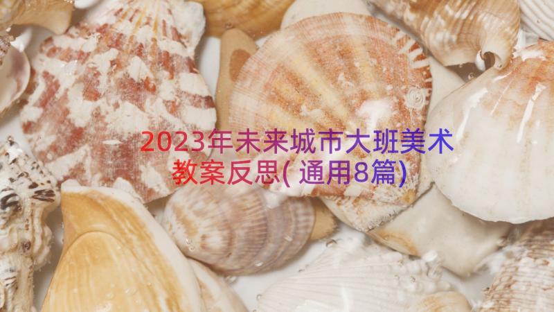 2023年未来城市大班美术教案反思(通用8篇)