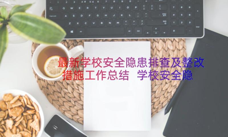 最新学校安全隐患排查及整改措施工作总结 学校安全隐患排查整改措施方案(优秀10篇)