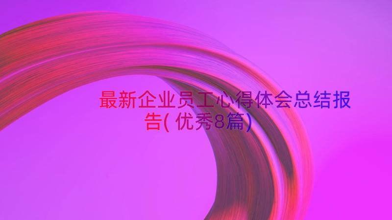 最新企业员工心得体会总结报告(优秀8篇)