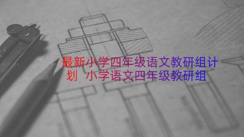 最新小学四年级语文教研组计划 小学语文四年级教研组工作总结(实用19篇)