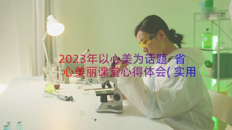 2023年以心美为话题 省心美丽课堂心得体会(实用10篇)