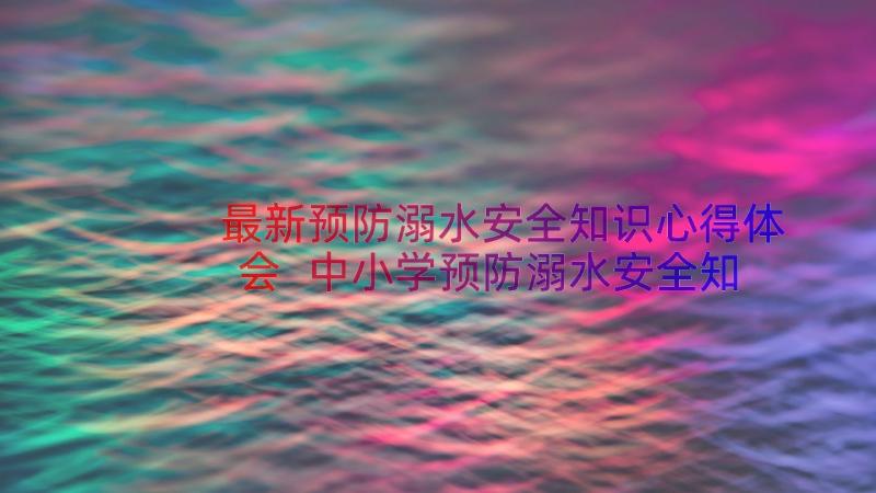 最新预防溺水安全知识心得体会 中小学预防溺水安全知识学习心得体会(通用9篇)