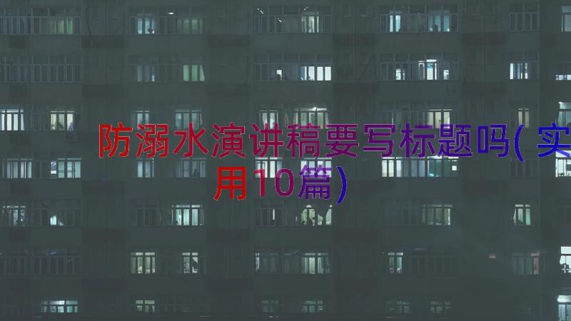 防溺水演讲稿要写标题吗(实用10篇)