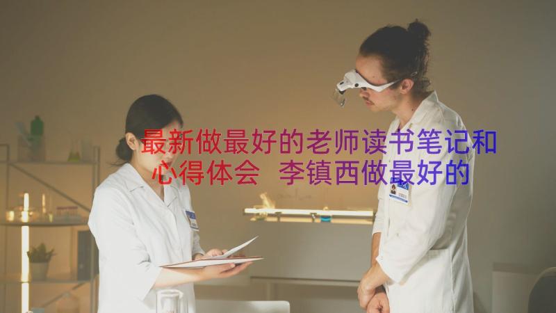 最新做最好的老师读书笔记和心得体会 李镇西做最好的老师读书笔记(大全20篇)