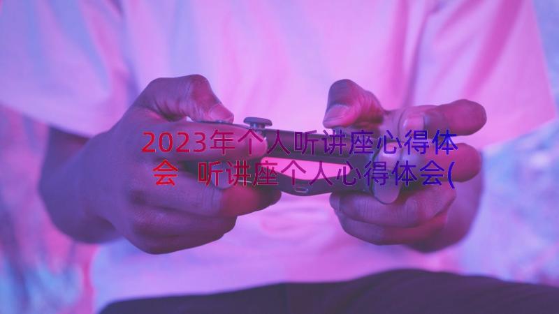 2023年个人听讲座心得体会 听讲座个人心得体会(模板7篇)