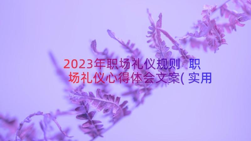 2023年职场礼仪规则 职场礼仪心得体会文案(实用13篇)