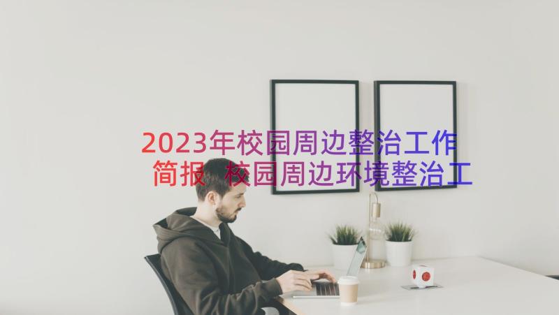 2023年校园周边整治工作简报 校园周边环境整治工作总结(优质6篇)