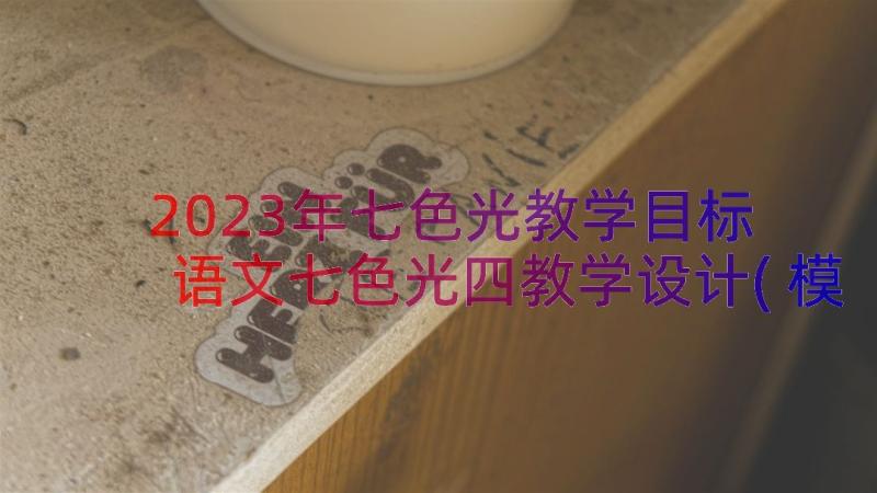 2023年七色光教学目标 语文七色光四教学设计(模板8篇)