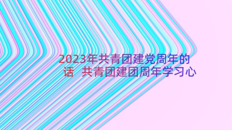 2023年共青团建党周年的话 共青团建团周年学习心得体会(优秀12篇)