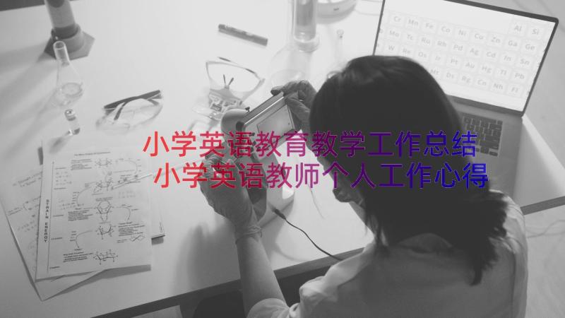 小学英语教育教学工作总结 小学英语教师个人工作心得体会总结(优秀20篇)