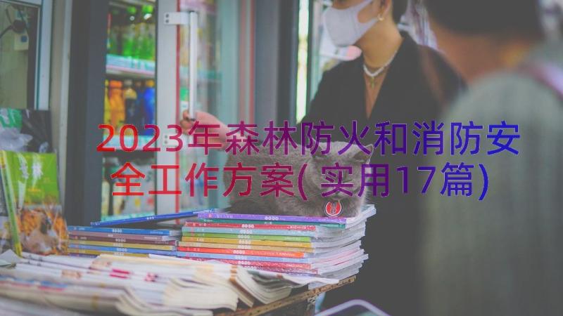 2023年森林防火和消防安全工作方案(实用17篇)