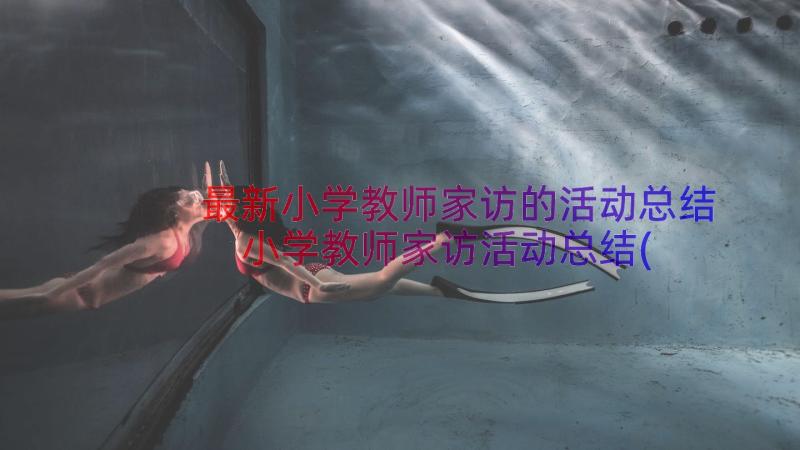 最新小学教师家访的活动总结 小学教师家访活动总结(精选8篇)