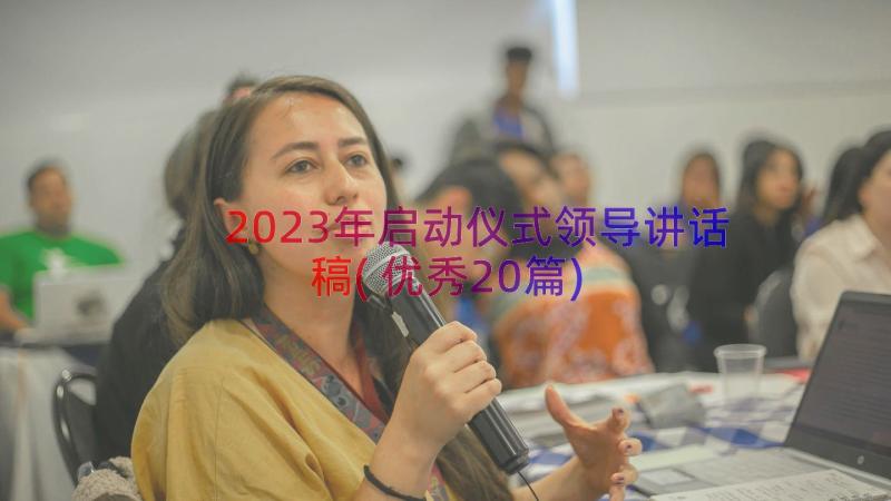 2023年启动仪式领导讲话稿(优秀20篇)