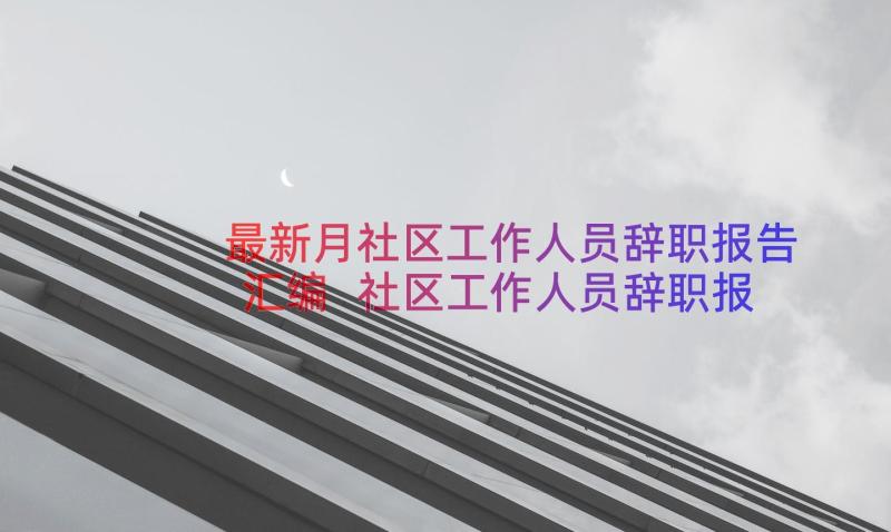 最新月社区工作人员辞职报告汇编 社区工作人员辞职报告(优质16篇)