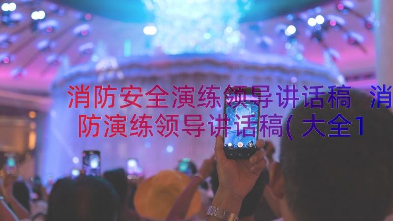 消防安全演练领导讲话稿 消防演练领导讲话稿(大全12篇)