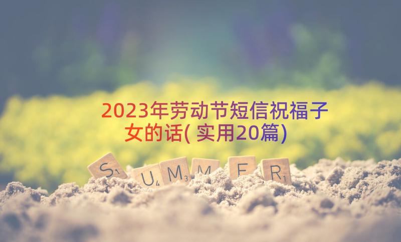 2023年劳动节短信祝福子女的话(实用20篇)