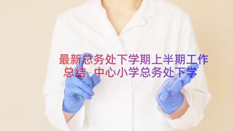 最新总务处下学期上半期工作总结 中心小学总务处下学期的工作总结报告(实用8篇)